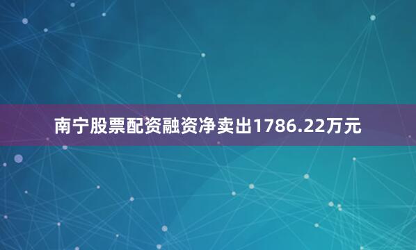 南宁股票配资融资净卖出1786.22万元