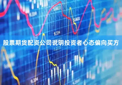 股票期货配资公司说明投资者心态偏向买方
