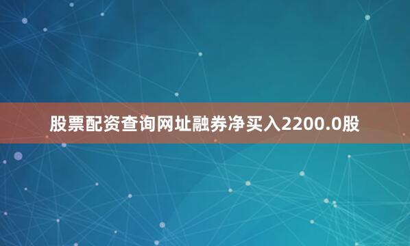 股票配资查询网址融券净买入2200.0股
