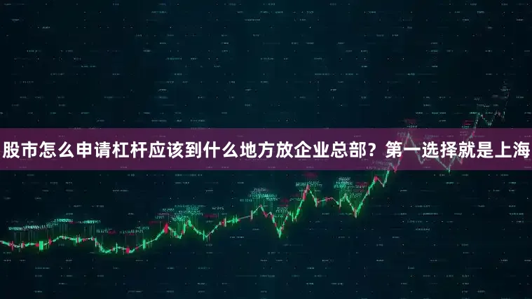 股市怎么申请杠杆应该到什么地方放企业总部？第一选择就是上海