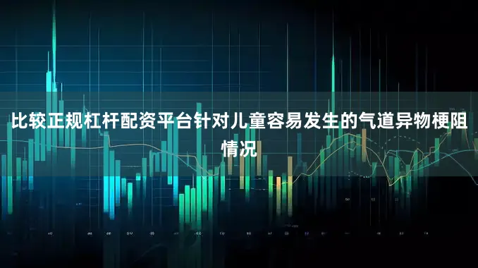 比较正规杠杆配资平台针对儿童容易发生的气道异物梗阻情况