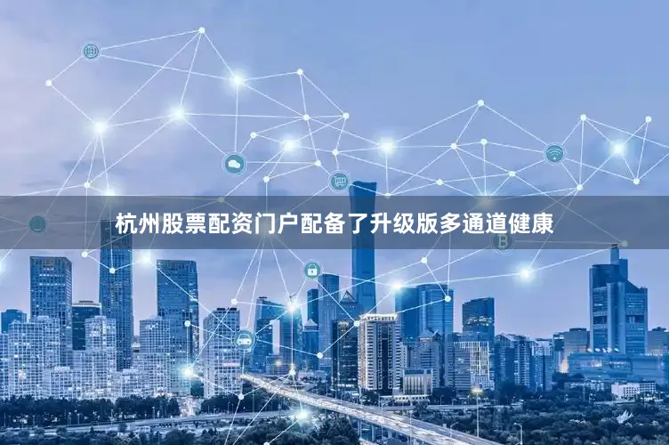 杭州股票配资门户配备了升级版多通道健康
