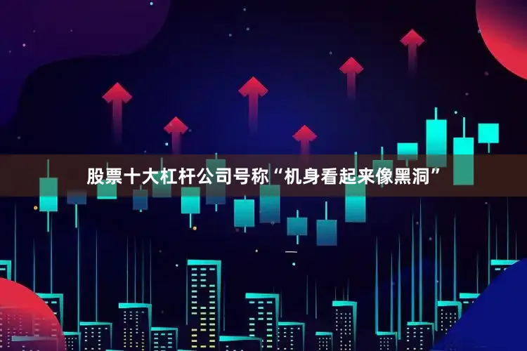 股票十大杠杆公司号称“机身看起来像黑洞”