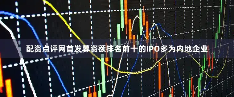 配资点评网首发募资额排名前十的IPO多为内地企业