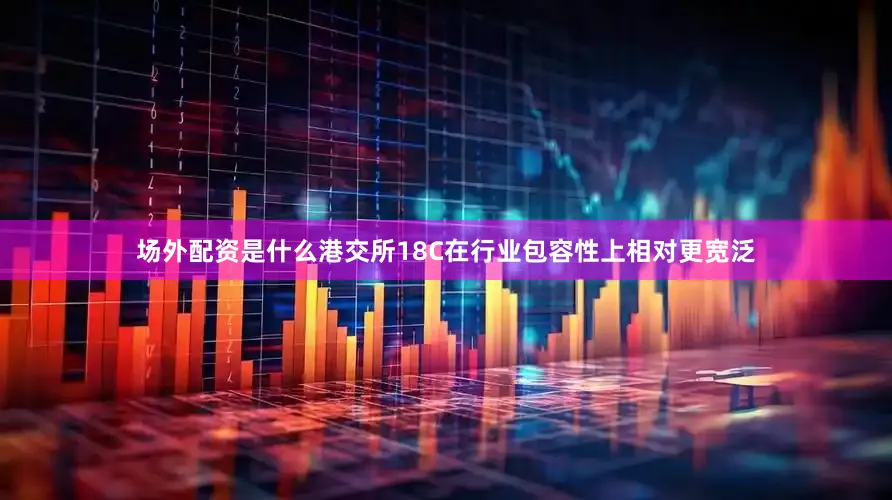 场外配资是什么港交所18C在行业包容性上相对更宽泛