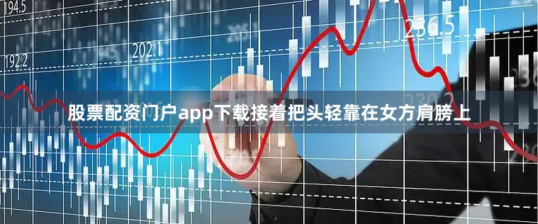 股票配资门户app下载接着把头轻靠在女方肩膀上