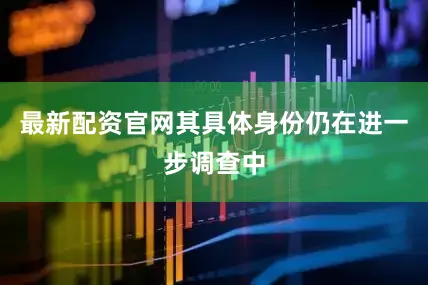 最新配资官网其具体身份仍在进一步调查中
