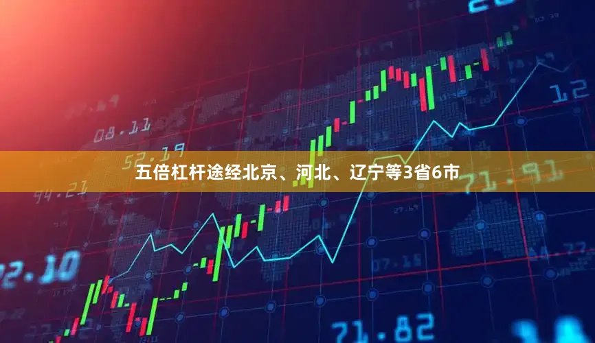 五倍杠杆途经北京、河北、辽宁等3省6市