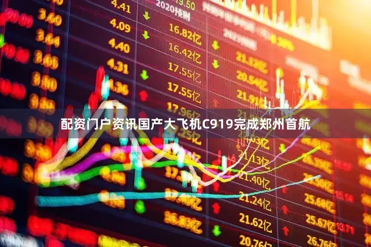 配资门户资讯国产大飞机C919完成郑州首航