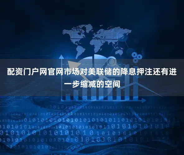 配资门户网官网市场对美联储的降息押注还有进一步缩减的空间