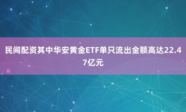 民间配资其中华安黄金ETF单只流出金额高达22.47亿元