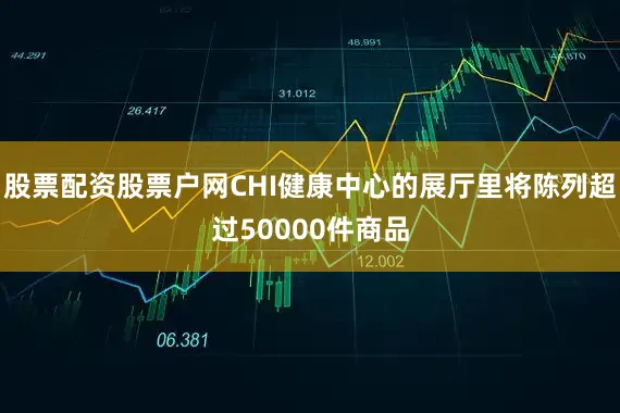股票配资股票户网CHI健康中心的展厅里将陈列超过50000件商品