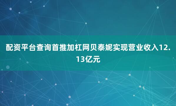 配资平台查询首推加杠网贝泰妮实现营业收入12.13亿元