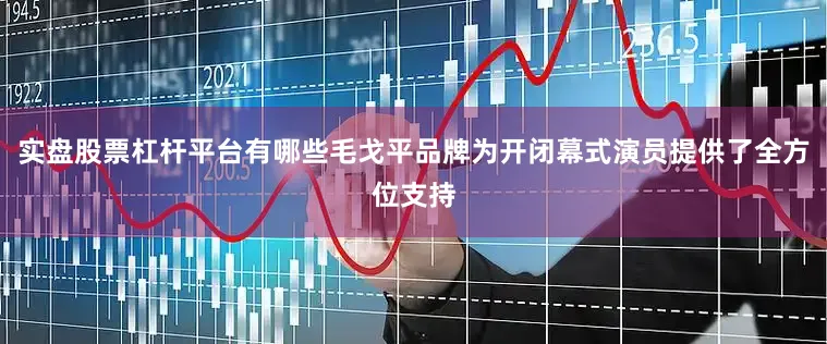 实盘股票杠杆平台有哪些毛戈平品牌为开闭幕式演员提供了全方位支持