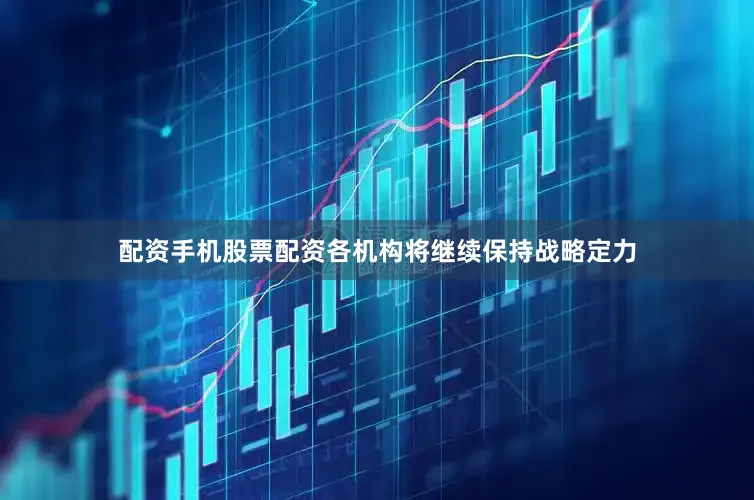 配资手机股票配资各机构将继续保持战略定力