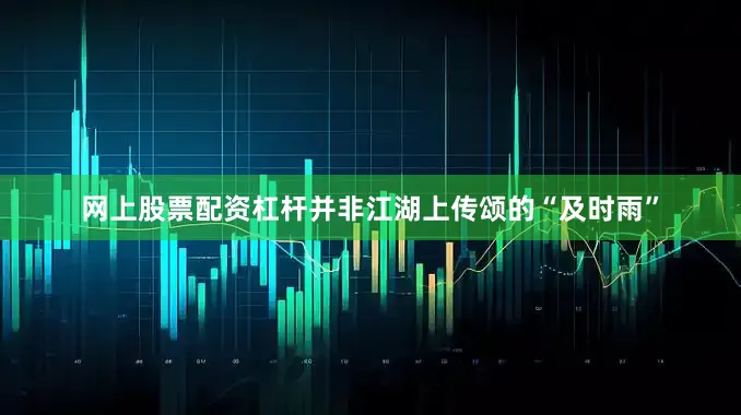 网上股票配资杠杆并非江湖上传颂的“及时雨”