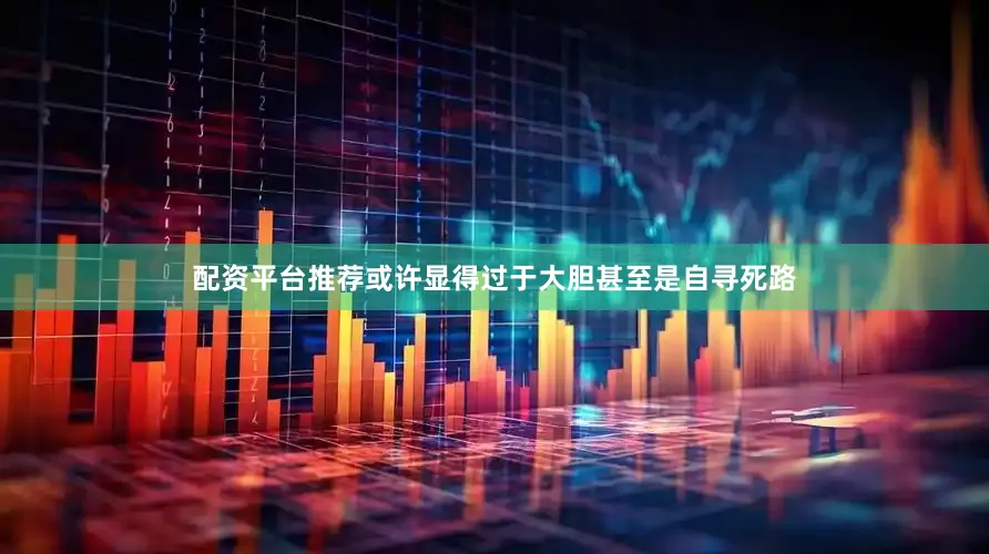 配资平台推荐或许显得过于大胆甚至是自寻死路