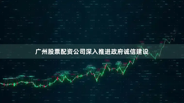广州股票配资公司深入推进政府诚信建设