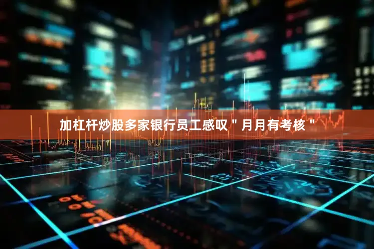 加杠杆炒股多家银行员工感叹＂月月有考核＂