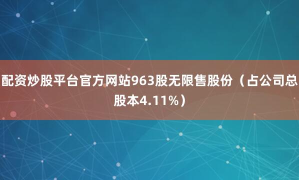 配资炒股平台官方网站963股无限售股份（占公司总股本4.11%）