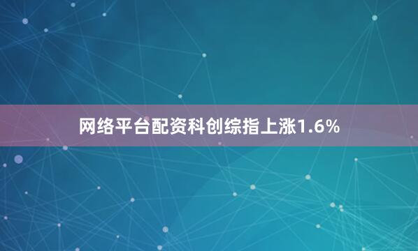 网络平台配资科创综指上涨1.6%