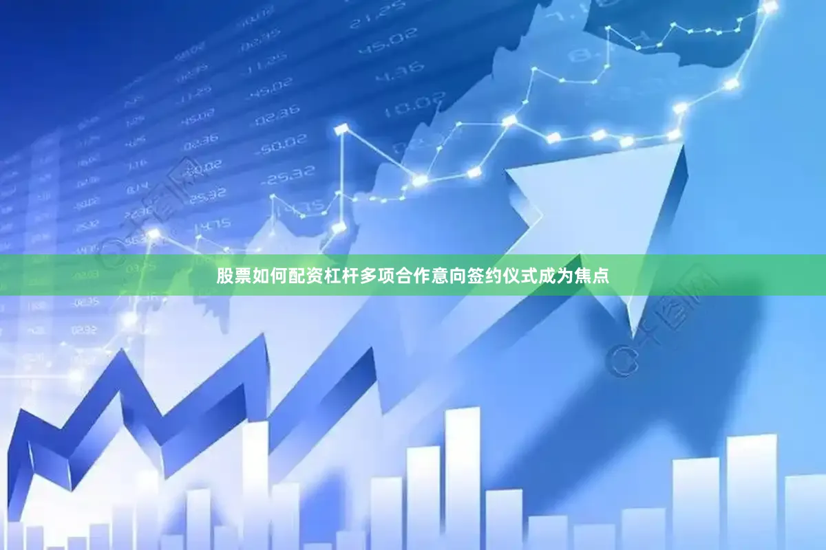 股票如何配资杠杆多项合作意向签约仪式成为焦点