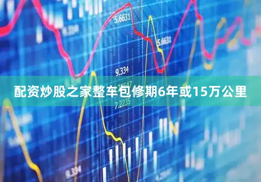 配资炒股之家整车包修期6年或15万公里