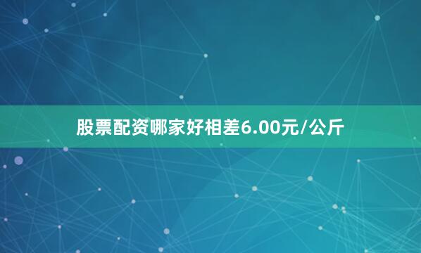股票配资哪家好相差6.00元/公斤