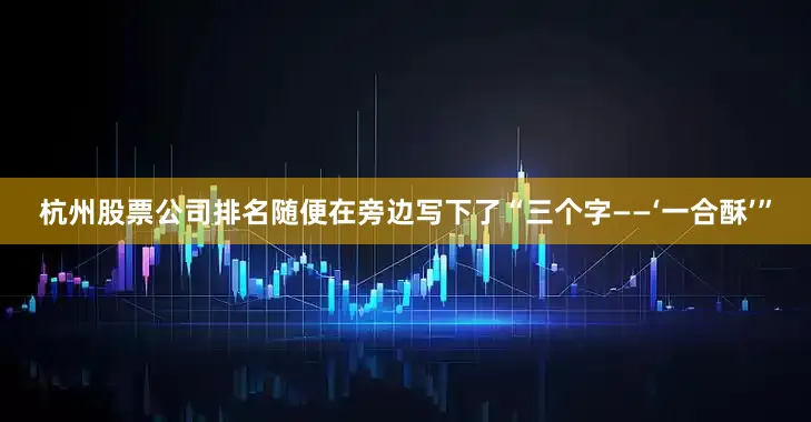 杭州股票公司排名随便在旁边写下了“三个字——‘一合酥’”