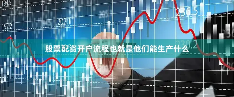 股票配资开户流程也就是他们能生产什么