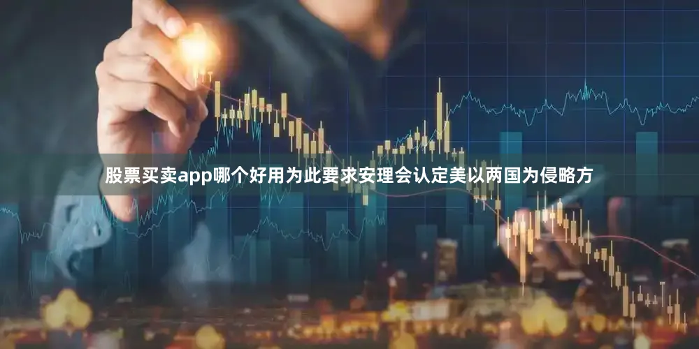 股票买卖app哪个好用为此要求安理会认定美以两国为侵略方