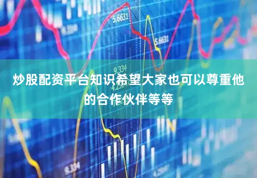 炒股配资平台知识希望大家也可以尊重他的合作伙伴等等