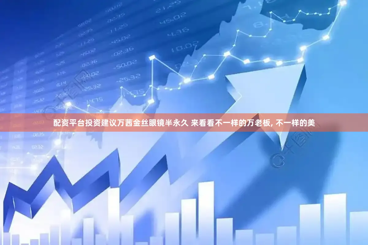 配资平台投资建议万茜金丝眼镜半永久 来看看不一样的万老板, 不一样的美