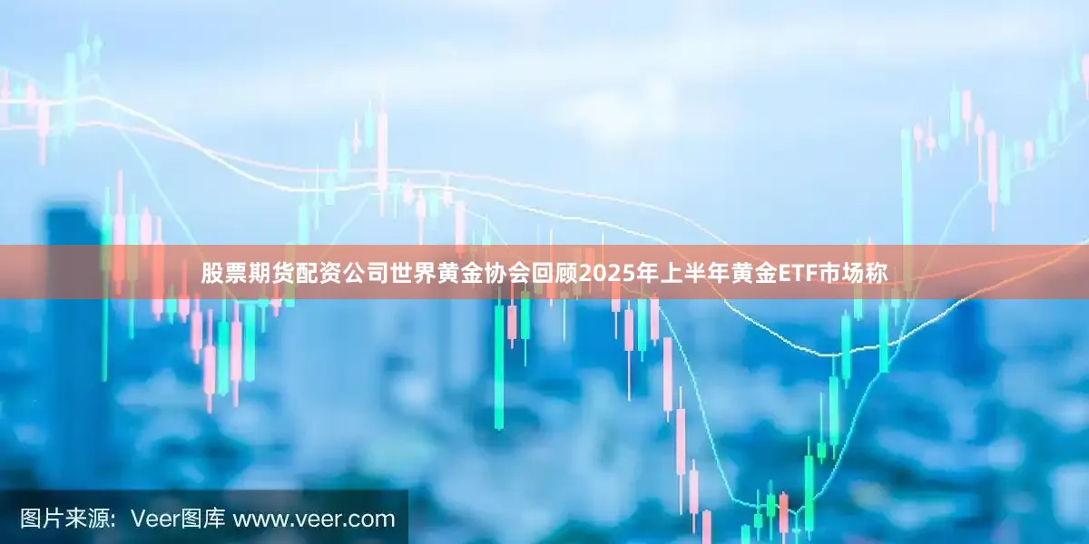 股票期货配资公司世界黄金协会回顾2025年上半年黄金ETF市场称