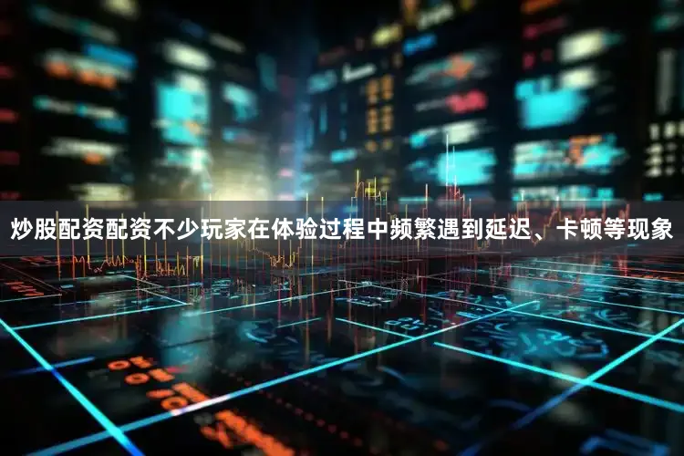 炒股配资配资不少玩家在体验过程中频繁遇到延迟、卡顿等现象