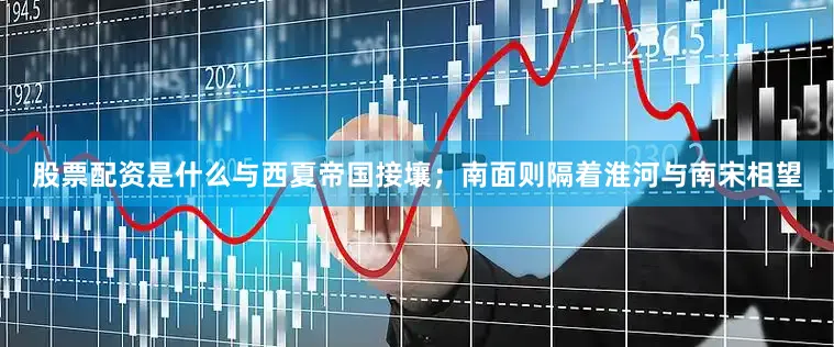 股票配资是什么与西夏帝国接壤；南面则隔着淮河与南宋相望
