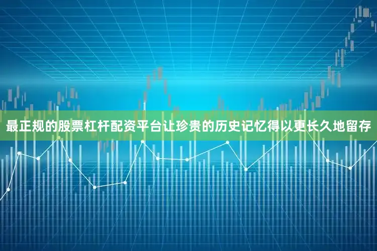 最正规的股票杠杆配资平台让珍贵的历史记忆得以更长久地留存