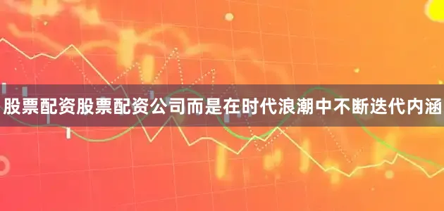 股票配资股票配资公司而是在时代浪潮中不断迭代内涵