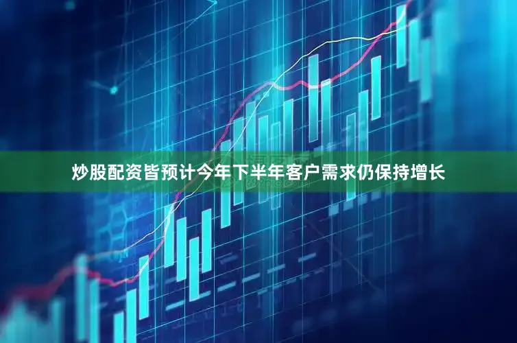 炒股配资皆预计今年下半年客户需求仍保持增长