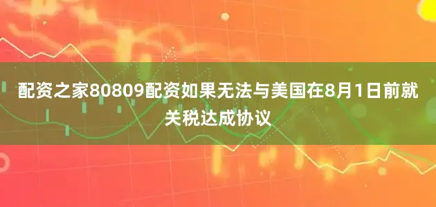 配资之家80809配资如果无法与美国在8月1日前就关税达成协议
