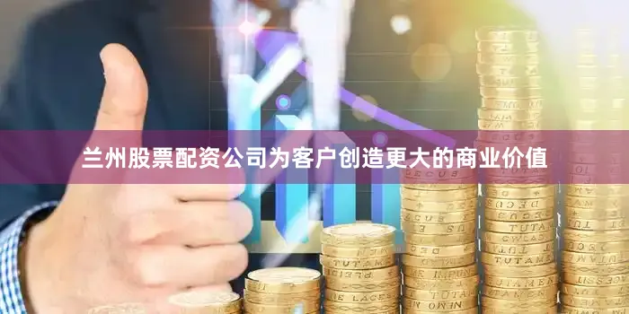 兰州股票配资公司为客户创造更大的商业价值