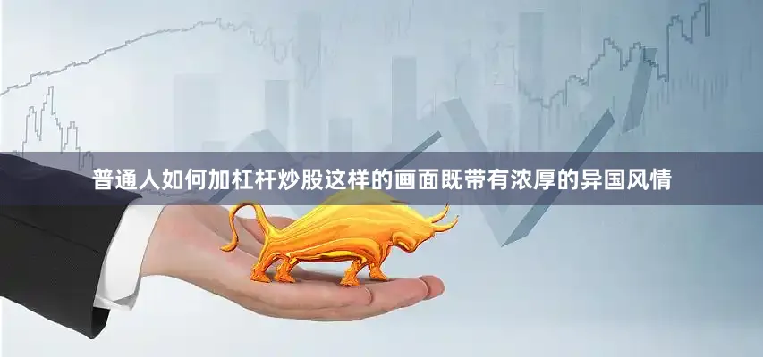 普通人如何加杠杆炒股这样的画面既带有浓厚的异国风情