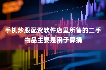 手机炒股配资软件店里所售的二手物品主要是用于募捐