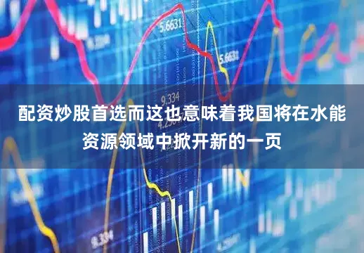 配资炒股首选而这也意味着我国将在水能资源领域中掀开新的一页