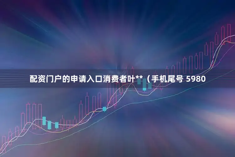 配资门户的申请入口消费者叶**（手机尾号 5980