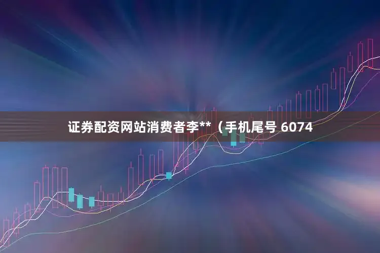 证券配资网站消费者李**（手机尾号 6074
