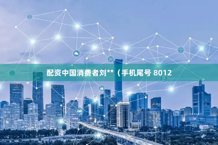 配资中国消费者刘**（手机尾号 8012
