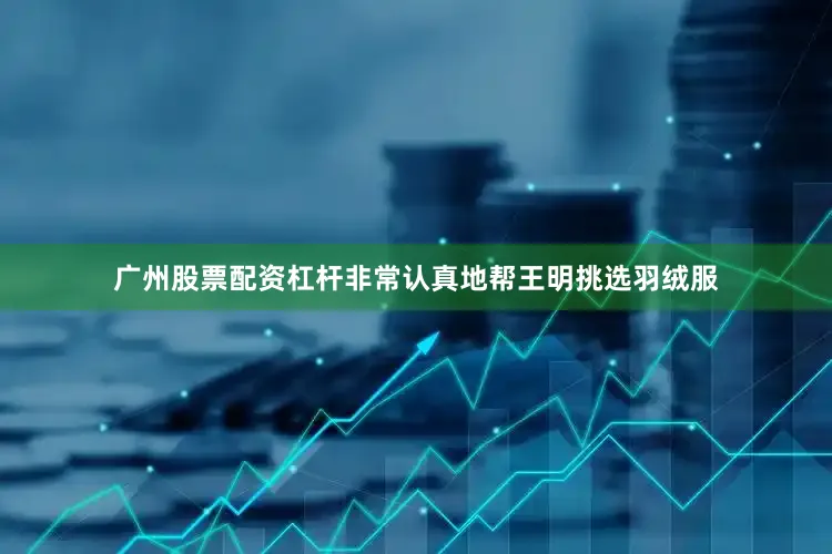 广州股票配资杠杆非常认真地帮王明挑选羽绒服