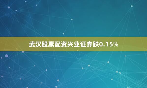 武汉股票配资兴业证券跌0.15%