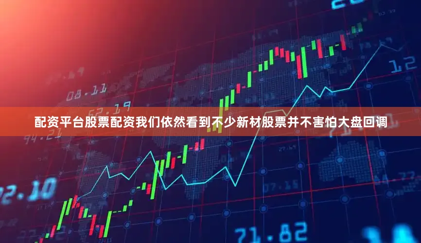 配资平台股票配资我们依然看到不少新材股票并不害怕大盘回调